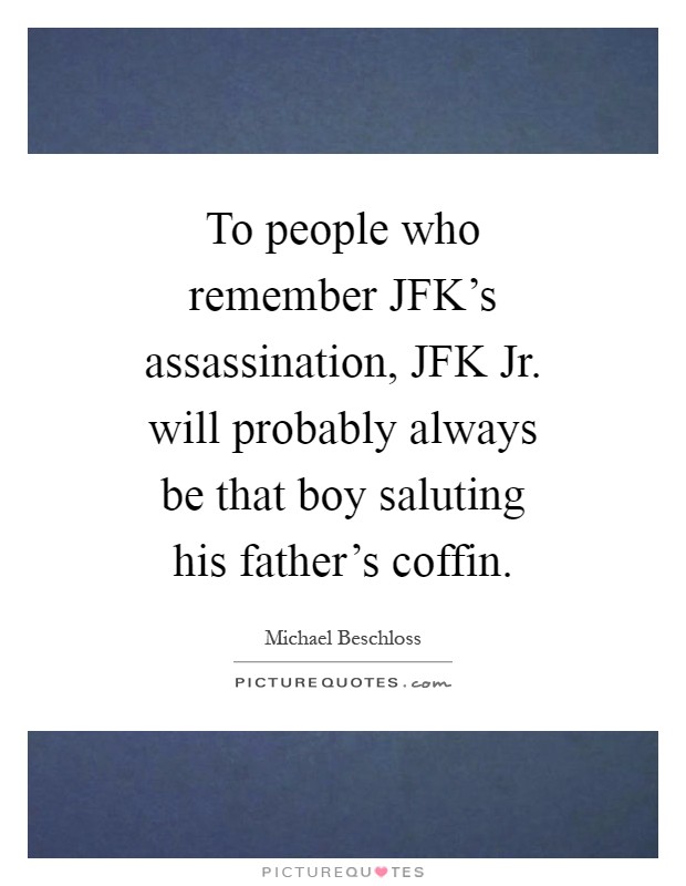 To people who remember JFK's assassination, JFK Jr. will probably always be that boy saluting his father's coffin Picture Quote #1