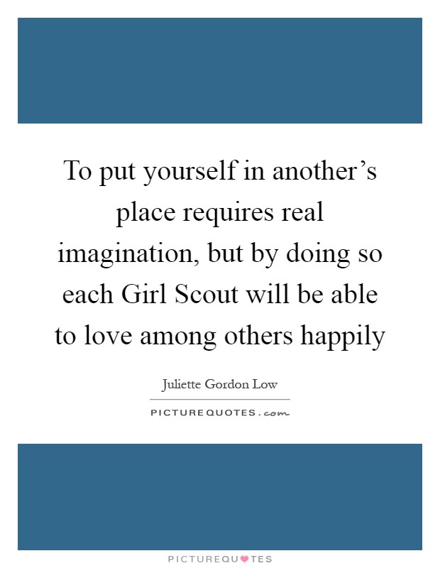 To put yourself in another's place requires real imagination, but by doing so each Girl Scout will be able to love among others happily Picture Quote #1