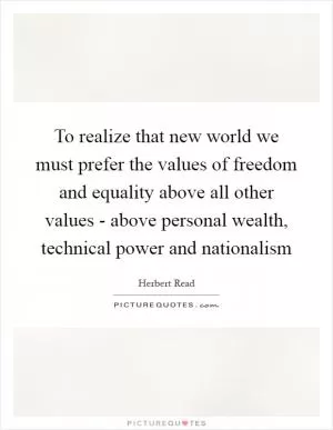 To realize that new world we must prefer the values of freedom and equality above all other values - above personal wealth, technical power and nationalism Picture Quote #1