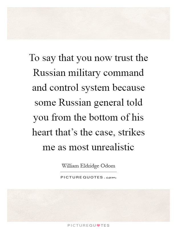 To say that you now trust the Russian military command and control system because some Russian general told you from the bottom of his heart that's the case, strikes me as most unrealistic Picture Quote #1