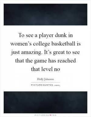 To see a player dunk in women’s college basketball is just amazing. It’s great to see that the game has reached that level no Picture Quote #1