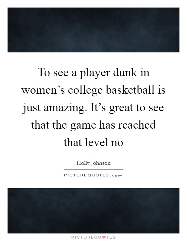 To see a player dunk in women's college basketball is just amazing. It's great to see that the game has reached that level no Picture Quote #1
