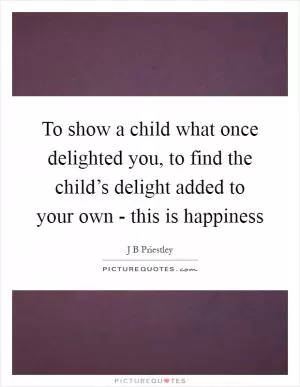 To show a child what once delighted you, to find the child’s delight added to your own - this is happiness Picture Quote #1