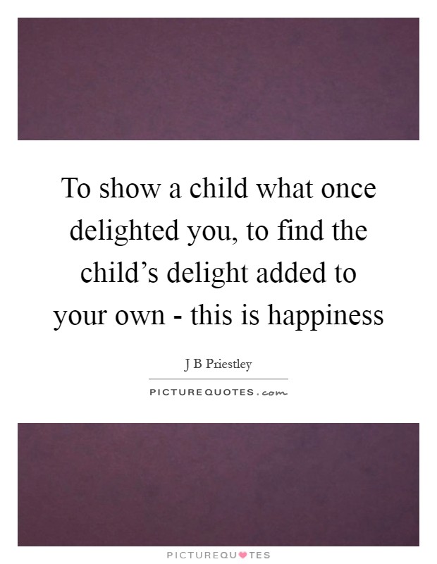 To show a child what once delighted you, to find the child's delight added to your own - this is happiness Picture Quote #1