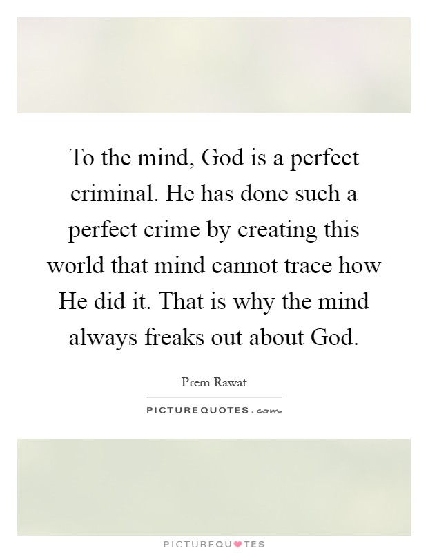 To the mind, God is a perfect criminal. He has done such a perfect crime by creating this world that mind cannot trace how He did it. That is why the mind always freaks out about God Picture Quote #1