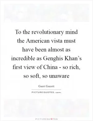 To the revolutionary mind the American vista must have been almost as incredible as Genghis Khan’s first view of China - so rich, so soft, so unaware Picture Quote #1