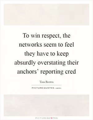 To win respect, the networks seem to feel they have to keep absurdly overstating their anchors’ reporting cred Picture Quote #1