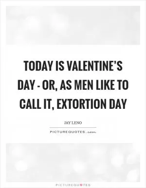 Today is Valentine’s Day - or, as men like to call it, Extortion Day Picture Quote #1