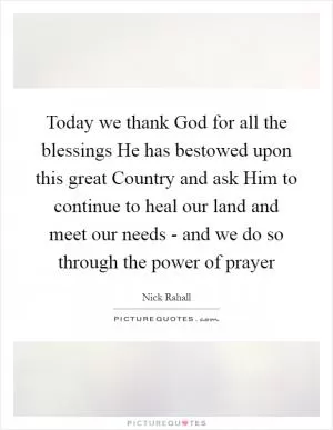 Today we thank God for all the blessings He has bestowed upon this great Country and ask Him to continue to heal our land and meet our needs - and we do so through the power of prayer Picture Quote #1