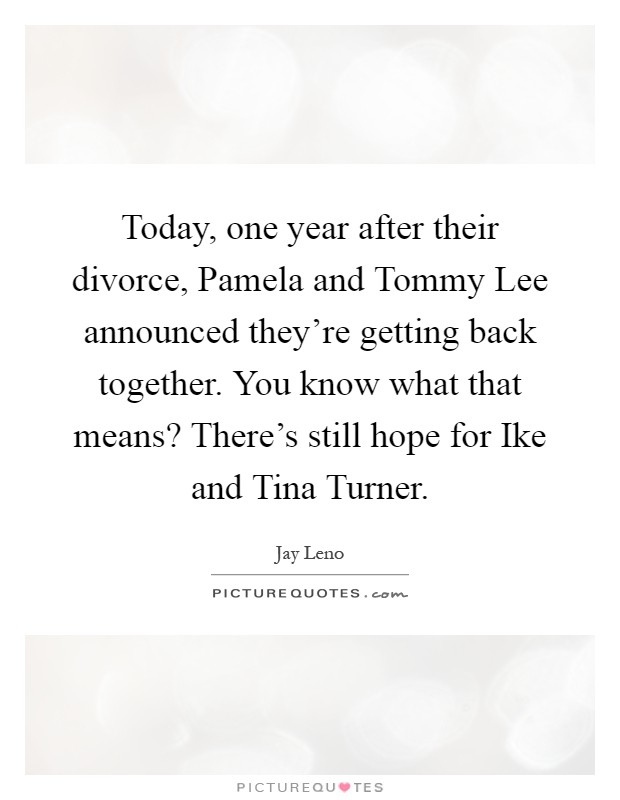 Today, one year after their divorce, Pamela and Tommy Lee announced they're getting back together. You know what that means? There's still hope for Ike and Tina Turner Picture Quote #1