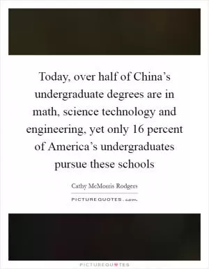 Today, over half of China’s undergraduate degrees are in math, science technology and engineering, yet only 16 percent of America’s undergraduates pursue these schools Picture Quote #1