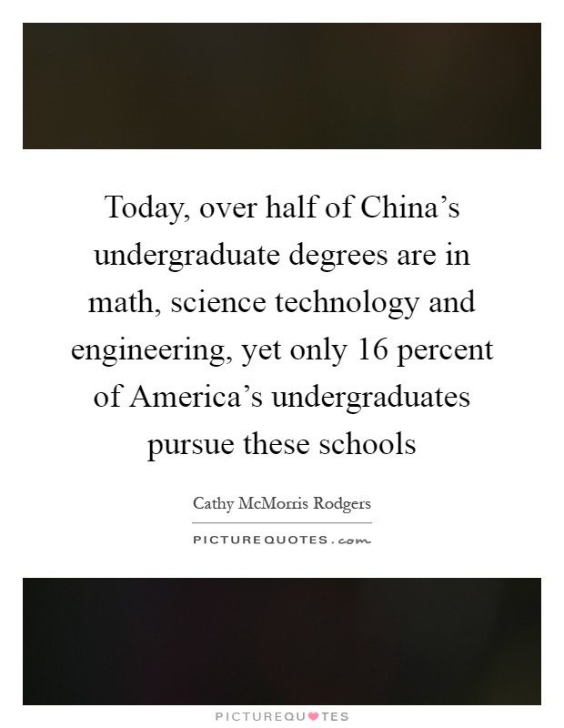Today, over half of China's undergraduate degrees are in math, science technology and engineering, yet only 16 percent of America's undergraduates pursue these schools Picture Quote #1
