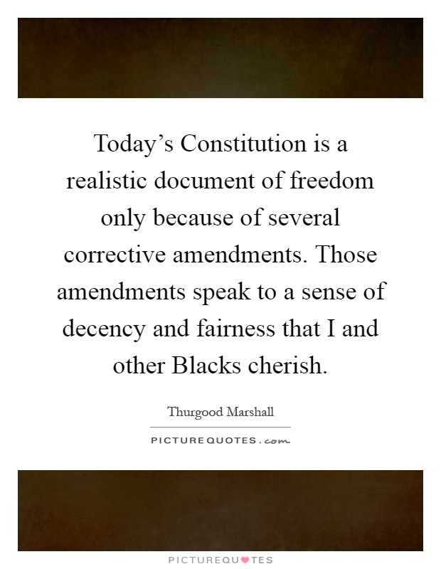Today's Constitution is a realistic document of freedom only because of several corrective amendments. Those amendments speak to a sense of decency and fairness that I and other Blacks cherish Picture Quote #1