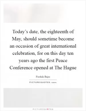 Today’s date, the eighteenth of May, should sometime become an occasion of great international celebration, for on this day ten years ago the first Peace Conference opened at The Hague Picture Quote #1