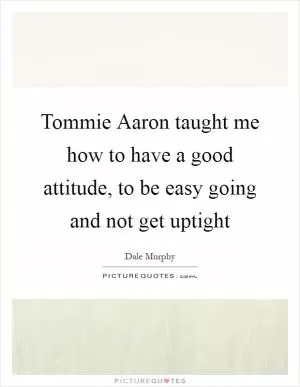 Tommie Aaron taught me how to have a good attitude, to be easy going and not get uptight Picture Quote #1