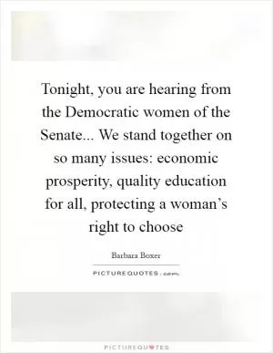 Tonight, you are hearing from the Democratic women of the Senate... We stand together on so many issues: economic prosperity, quality education for all, protecting a woman’s right to choose Picture Quote #1