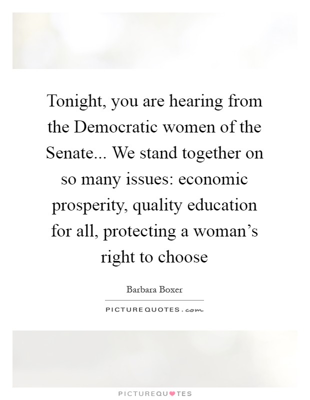 Tonight, you are hearing from the Democratic women of the Senate... We stand together on so many issues: economic prosperity, quality education for all, protecting a woman's right to choose Picture Quote #1
