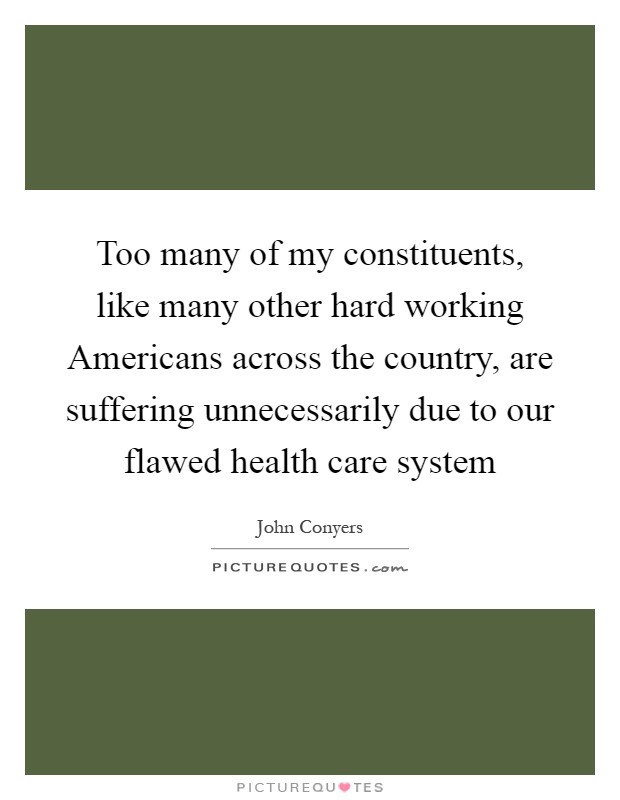 Too many of my constituents, like many other hard working Americans across the country, are suffering unnecessarily due to our flawed health care system Picture Quote #1