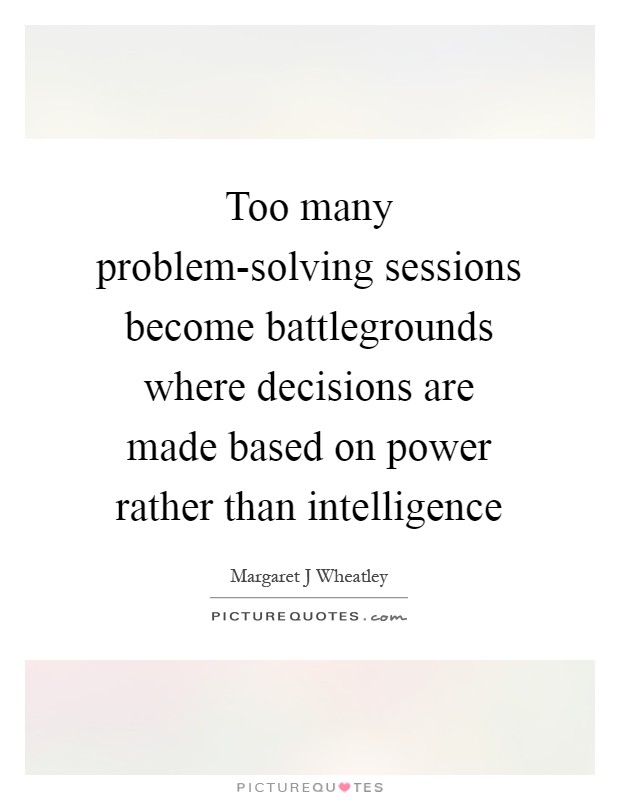 Too many problem-solving sessions become battlegrounds where decisions are made based on power rather than intelligence Picture Quote #1