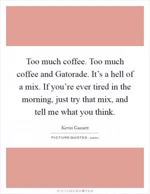 Too much coffee. Too much coffee and Gatorade. It’s a hell of a mix. If you’re ever tired in the morning, just try that mix, and tell me what you think Picture Quote #1