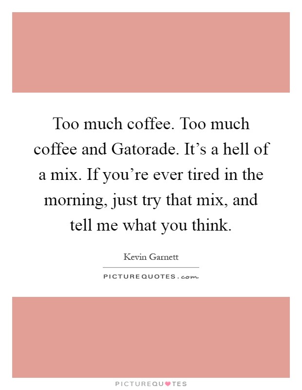 Too much coffee. Too much coffee and Gatorade. It's a hell of a mix. If you're ever tired in the morning, just try that mix, and tell me what you think Picture Quote #1