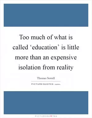 Too much of what is called ‘education’ is little more than an expensive isolation from reality Picture Quote #1