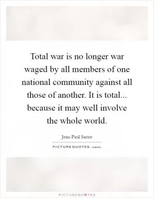 Total war is no longer war waged by all members of one national community against all those of another. It is total... because it may well involve the whole world Picture Quote #1