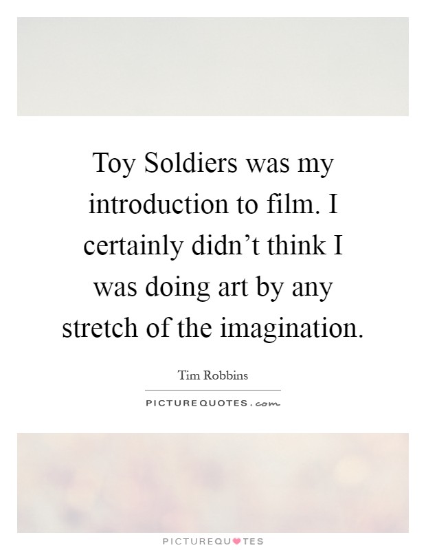 Toy Soldiers was my introduction to film. I certainly didn't think I was doing art by any stretch of the imagination Picture Quote #1