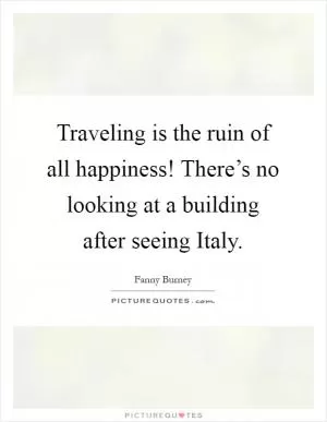 Traveling is the ruin of all happiness! There’s no looking at a building after seeing Italy Picture Quote #1