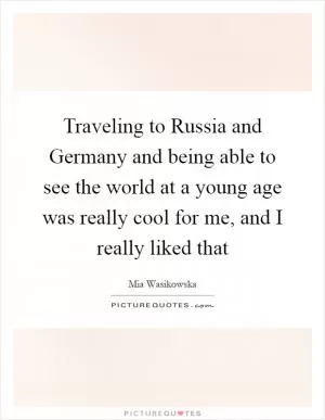 Traveling to Russia and Germany and being able to see the world at a young age was really cool for me, and I really liked that Picture Quote #1