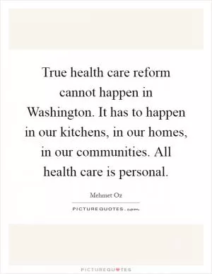 True health care reform cannot happen in Washington. It has to happen in our kitchens, in our homes, in our communities. All health care is personal Picture Quote #1