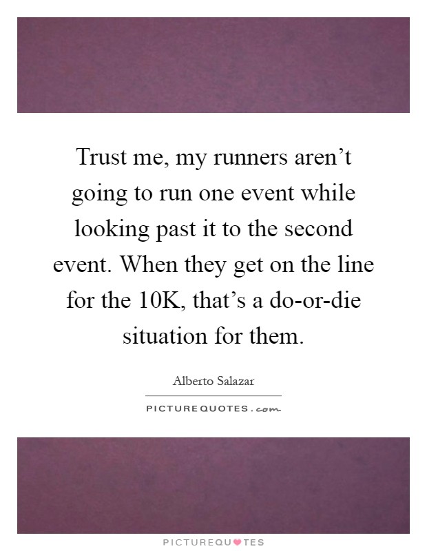 Trust me, my runners aren't going to run one event while looking past it to the second event. When they get on the line for the 10K, that's a do-or-die situation for them Picture Quote #1
