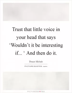 Trust that little voice in your head that says ‘Wouldn’t it be interesting if... ‘ And then do it Picture Quote #1