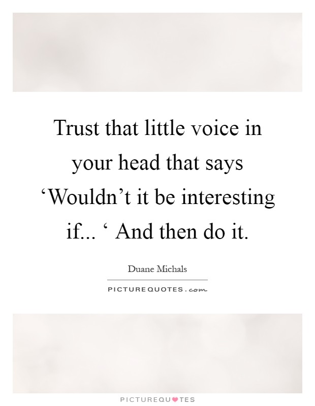 Trust that little voice in your head that says ‘Wouldn't it be interesting if... ‘ And then do it Picture Quote #1