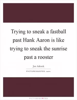 Trying to sneak a fastball past Hank Aaron is like trying to sneak the sunrise past a rooster Picture Quote #1