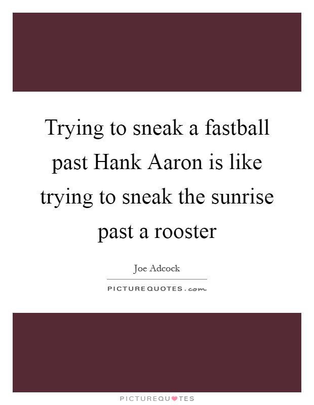 Trying to sneak a fastball past Hank Aaron is like trying to sneak the sunrise past a rooster Picture Quote #1
