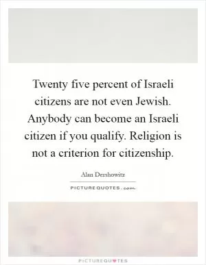 Twenty five percent of Israeli citizens are not even Jewish. Anybody can become an Israeli citizen if you qualify. Religion is not a criterion for citizenship Picture Quote #1