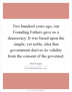 Two hundred years ago, our Founding Fathers gave us a democracy. It was based upon the simple, yet noble, idea that government derives its validity from the consent of the governed Picture Quote #1