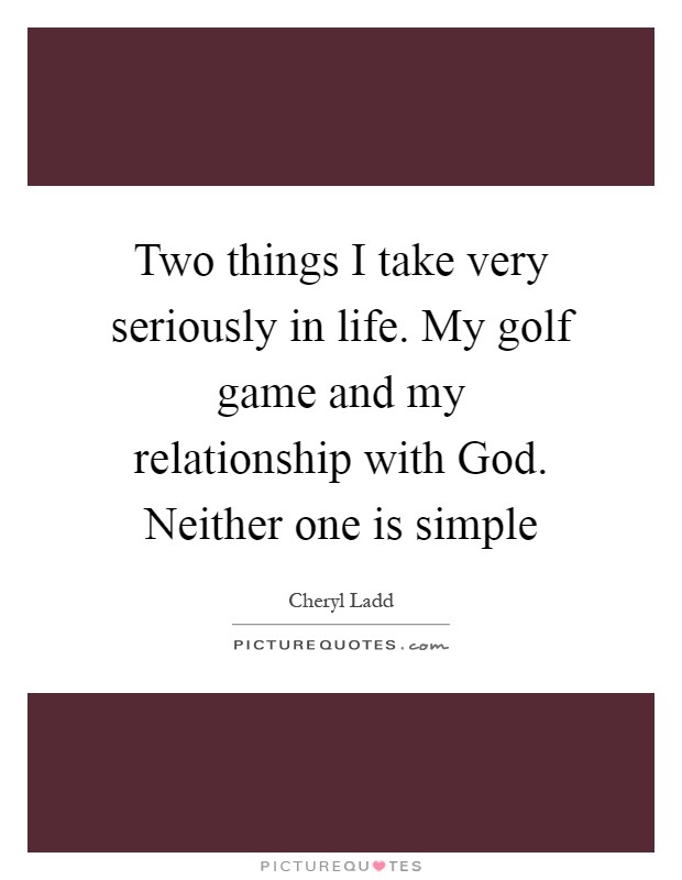 Two things I take very seriously in life. My golf game and my relationship with God. Neither one is simple Picture Quote #1