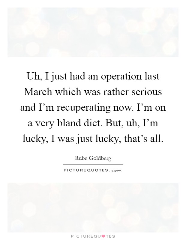 Uh, I just had an operation last March which was rather serious and I'm recuperating now. I'm on a very bland diet. But, uh, I'm lucky, I was just lucky, that's all Picture Quote #1