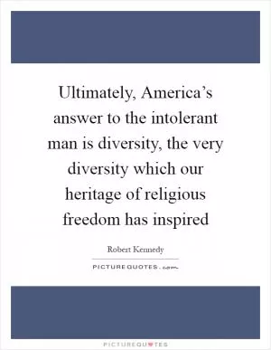 Ultimately, America’s answer to the intolerant man is diversity, the very diversity which our heritage of religious freedom has inspired Picture Quote #1