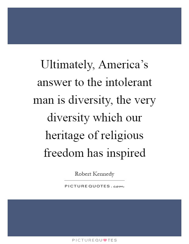 Ultimately, America’s answer to the intolerant man is diversity, the very diversity which our heritage of religious freedom has inspired Picture Quote #1