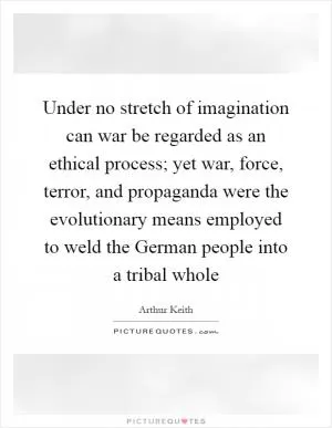 Under no stretch of imagination can war be regarded as an ethical process; yet war, force, terror, and propaganda were the evolutionary means employed to weld the German people into a tribal whole Picture Quote #1