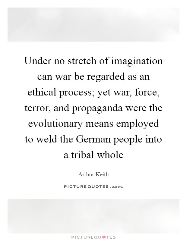Under no stretch of imagination can war be regarded as an ethical process; yet war, force, terror, and propaganda were the evolutionary means employed to weld the German people into a tribal whole Picture Quote #1