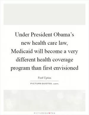 Under President Obama’s new health care law, Medicaid will become a very different health coverage program than first envisioned Picture Quote #1