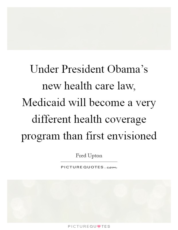Under President Obama's new health care law, Medicaid will become a very different health coverage program than first envisioned Picture Quote #1