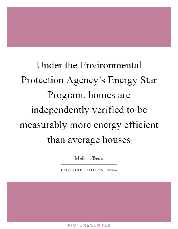 Under the Environmental Protection Agency's Energy Star Program, homes are independently verified to be measurably more energy efficient than average houses Picture Quote #1