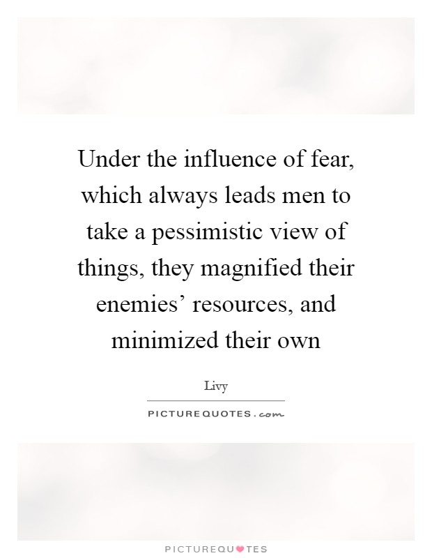 Under the influence of fear, which always leads men to take a pessimistic view of things, they magnified their enemies' resources, and minimized their own Picture Quote #1