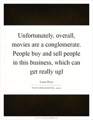 Unfortunately, overall, movies are a conglomerate. People buy and sell people in this business, which can get really ugl Picture Quote #1