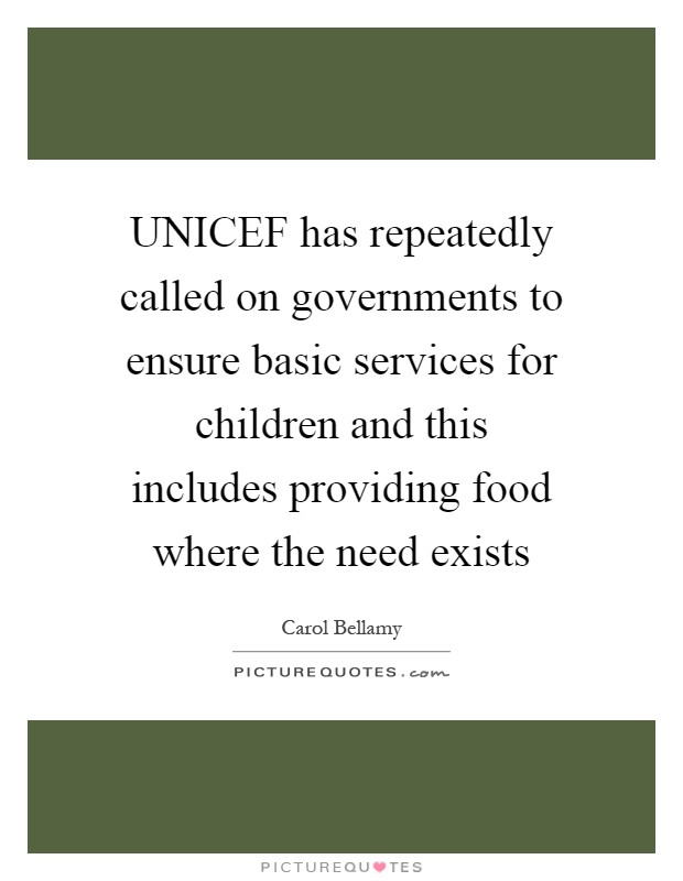 UNICEF has repeatedly called on governments to ensure basic services for children and this includes providing food where the need exists Picture Quote #1